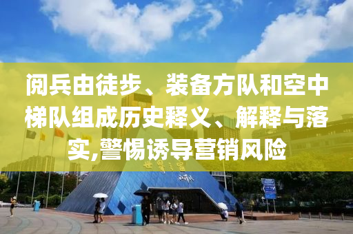 閱兵由徒步、裝備方隊(duì)和空中梯隊(duì)組成歷史釋義、解釋與落實(shí),警惕誘導(dǎo)營(yíng)銷風(fēng)險(xiǎn)