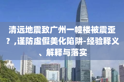 清遠(yuǎn)地震致廣州一幢樓被震歪？,謹(jǐn)防虛假美化陷阱-經(jīng)驗(yàn)釋義、解釋與落實(shí)