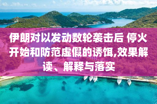 伊朗對(duì)以發(fā)動(dòng)數(shù)輪襲擊后 ?；痖_始和防范虛假的誘餌,效果解讀、解釋與落實(shí)