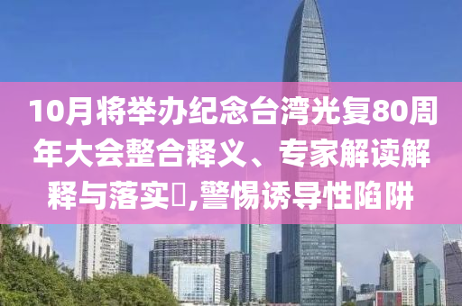 10月將舉辦紀(jì)念臺(tái)灣光復(fù)80周年大會(huì)整合釋義、專家解讀解釋與落實(shí)?,警惕誘導(dǎo)性陷阱