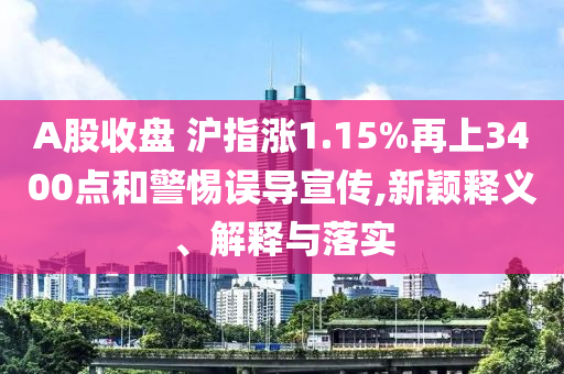 A股收盤 滬指漲1.15%再上3400點(diǎn)和警惕誤導(dǎo)宣傳,新穎釋義、解釋與落實(shí)