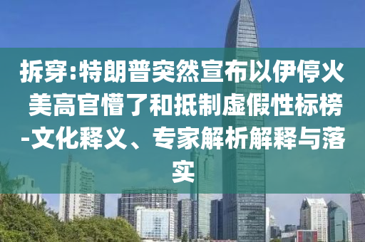 拆穿:特朗普突然宣布以伊?；?美高官懵了和抵制虛假性標(biāo)榜-文化釋義、專家解析解釋與落實(shí)