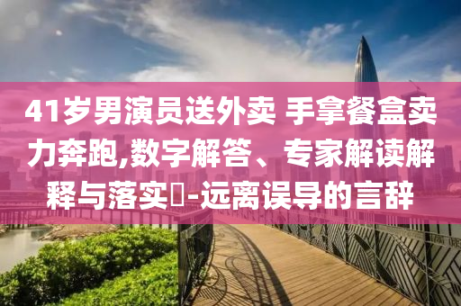 41歲男演員送外賣 手拿餐盒賣力奔跑,數(shù)字解答、專家解讀解釋與落實?-遠離誤導(dǎo)的言辭