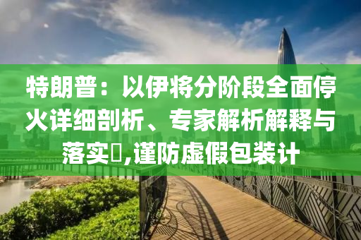 特朗普：以伊將分階段全面?；鹪敿毱饰觥＜医馕鼋忉屌c落實?,謹防虛假包裝計