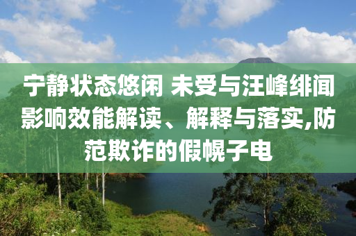 寧靜狀態(tài)悠閑 未受與汪峰緋聞影響效能解讀、解釋與落實,防范欺詐的假幌子電