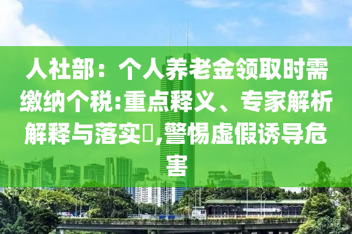 人社部：個人養(yǎng)老金領(lǐng)取時需繳納個稅:重點釋義、專家解析解釋與落實?,警惕虛假誘導(dǎo)危害
