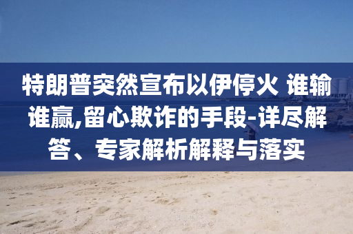 特朗普突然宣布以伊?；?誰輸誰贏,留心欺詐的手段-詳盡解答、專家解析解釋與落實