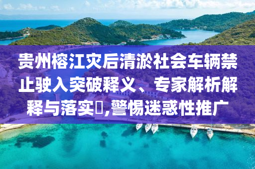 貴州榕江災后清淤社會車輛禁止駛?cè)胪黄漆屃x、專家解析解釋與落實?,警惕迷惑性推廣