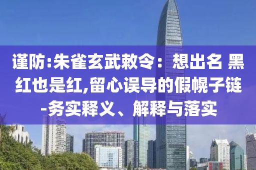 謹(jǐn)防:朱雀玄武敕令：想出名 黑紅也是紅,留心誤導(dǎo)的假幌子鏈-務(wù)實(shí)釋義、解釋與落實(shí)