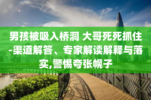 男孩被吸入橋洞 大哥死死抓住-渠道解答、專家解讀解釋與落實(shí),警惕夸張幌子