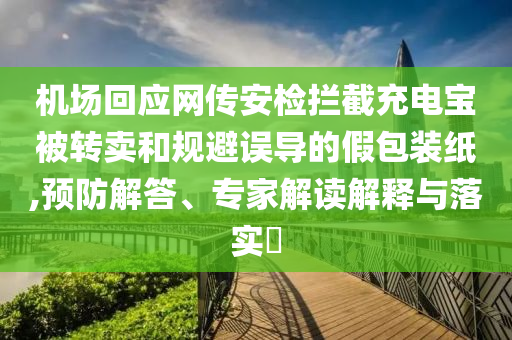 機(jī)場回應(yīng)網(wǎng)傳安檢攔截充電寶被轉(zhuǎn)賣和規(guī)避誤導(dǎo)的假包裝紙,預(yù)防解答、專家解讀解釋與落實(shí)?