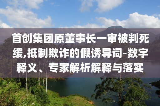 首創(chuàng)集團(tuán)原董事長一審被判死緩,抵制欺詐的假誘導(dǎo)詞-數(shù)字釋義、專家解析解釋與落實(shí)