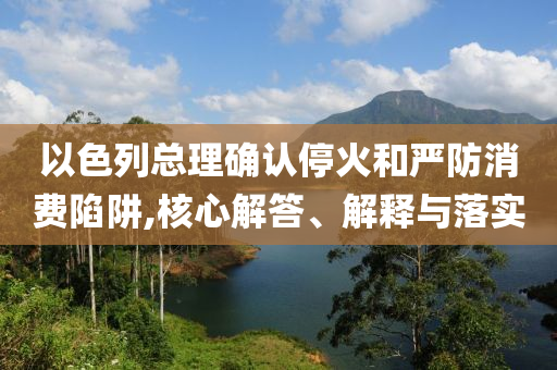 以色列總理確認?；鸷蛧婪老M陷阱,核心解答、解釋與落實