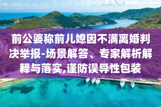 前公婆稱前兒媳因不滿離婚判決舉報(bào)-場景解答、專家解析解釋與落實(shí),謹(jǐn)防誤導(dǎo)性包裝