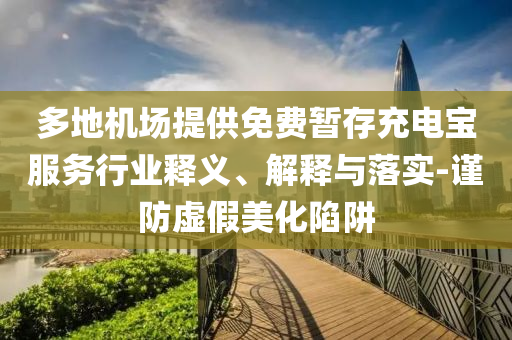 多地機(jī)場提供免費(fèi)暫存充電寶服務(wù)行業(yè)釋義、解釋與落實(shí)-謹(jǐn)防虛假美化陷阱