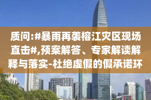 質(zhì)問:#暴雨再襲榕江災區(qū)現(xiàn)場直擊#,預案解答、專家解讀解釋與落實-杜絕虛假的假承諾環(huán)