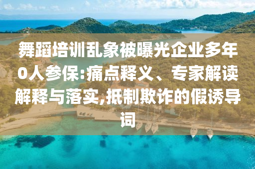 舞蹈培訓亂象被曝光企業(yè)多年0人參保:痛點釋義、專家解讀解釋與落實,抵制欺詐的假誘導詞