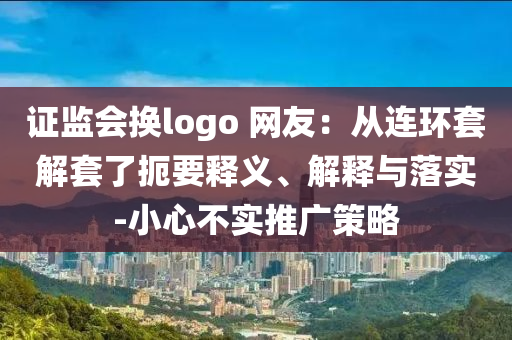 證監(jiān)會換logo 網(wǎng)友：從連環(huán)套解套了扼要釋義、解釋與落實-小心不實推廣策略