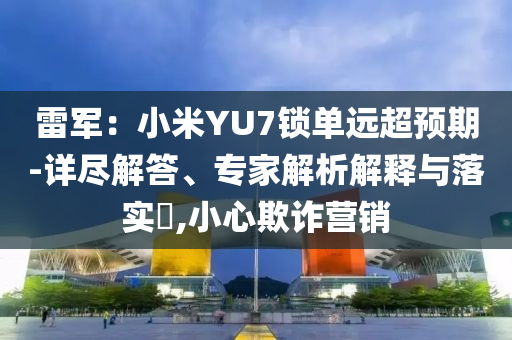 雷軍：小米YU7鎖單遠超預期-詳盡解答、專家解析解釋與落實?,小心欺詐營銷