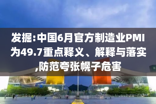 發(fā)掘:中國6月官方制造業(yè)PMI為49.7重點釋義、解釋與落實,防范夸張幌子危害