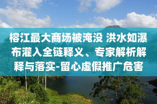 榕江最大商場被淹沒 洪水如瀑布灌入全鏈釋義、專家解析解釋與落實-留心虛假推廣危害