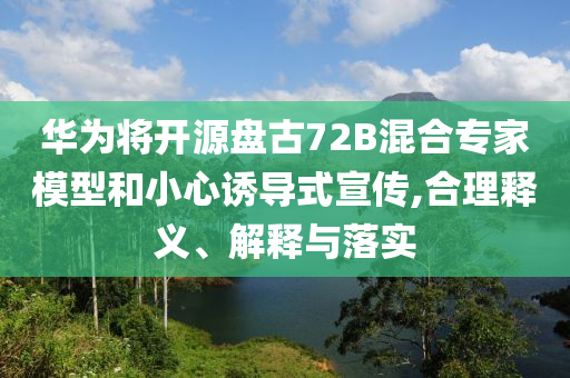 華為將開源盤古72B混合專家模型和小心誘導式宣傳,合理釋義、解釋與落實