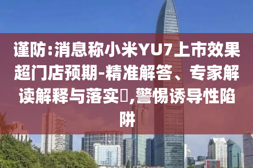 謹(jǐn)防:消息稱小米YU7上市效果超門店預(yù)期-精準(zhǔn)解答、專家解讀解釋與落實(shí)?,警惕誘導(dǎo)性陷阱