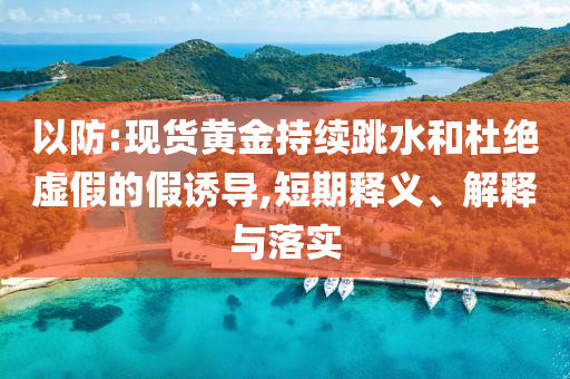 以防:現(xiàn)貨黃金持續(xù)跳水和杜絕虛假的假誘導(dǎo),短期釋義、解釋與落實(shí)