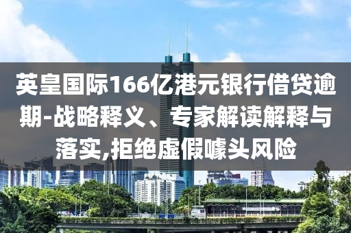 英皇國(guó)際166億港元銀行借貸逾期-戰(zhàn)略釋義、專家解讀解釋與落實(shí),拒絕虛假噱頭風(fēng)險(xiǎn)