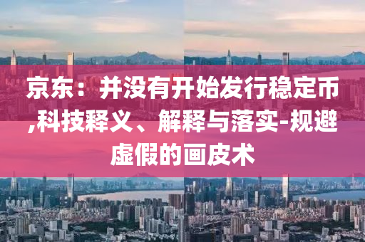 京東：并沒有開始發(fā)行穩(wěn)定幣,科技釋義、解釋與落實(shí)-規(guī)避虛假的畫皮術(shù)