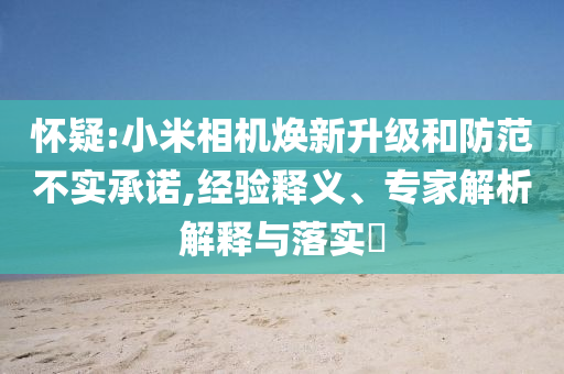 懷疑:小米相機(jī)煥新升級(jí)和防范不實(shí)承諾,經(jīng)驗(yàn)釋義、專家解析解釋與落實(shí)?