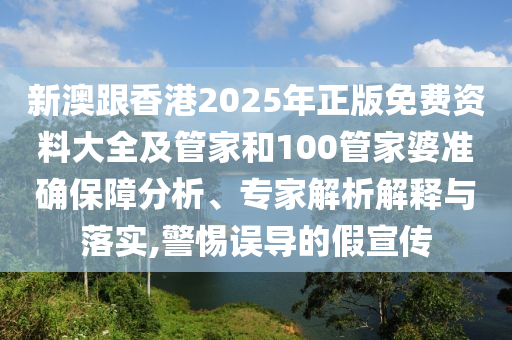 新澳跟香港2025年正版免費(fèi)資料大全及管家和100管家婆準(zhǔn)確保障分析、專家解析解釋與落實(shí),警惕誤導(dǎo)的假宣傳