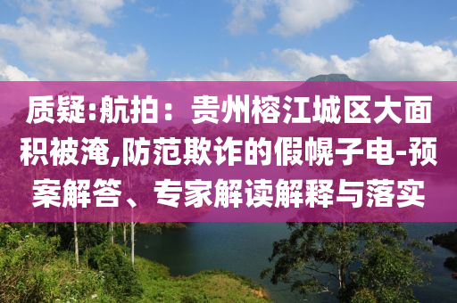 質(zhì)疑:航拍：貴州榕江城區(qū)大面積被淹,防范欺詐的假幌子電-預(yù)案解答、專家解讀解釋與落實