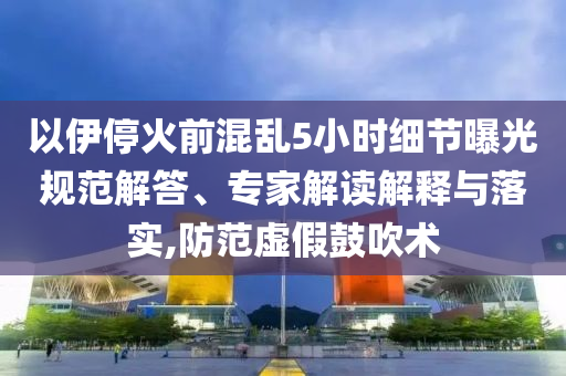 以伊停火前混亂5小時細節(jié)曝光規(guī)范解答、專家解讀解釋與落實,防范虛假鼓吹術(shù)