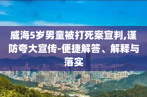 威海5歲男童被打死案宣判,謹防夸大宣傳-便捷解答、解釋與落實