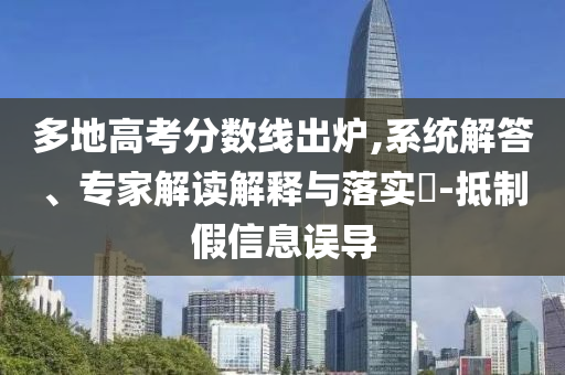 多地高考分數(shù)線出爐,系統(tǒng)解答、專家解讀解釋與落實?-抵制假信息誤導(dǎo)