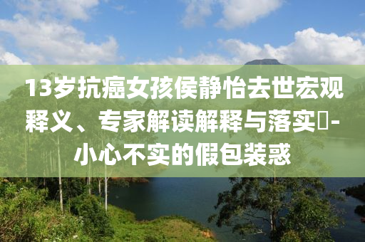 13歲抗癌女孩侯靜怡去世宏觀釋義、專家解讀解釋與落實?-小心不實的假包裝惑