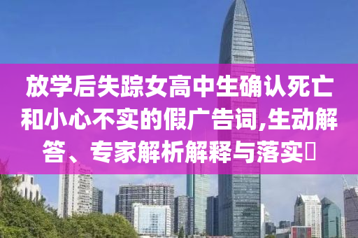 放學(xué)后失蹤女高中生確認死亡和小心不實的假廣告詞,生動解答、專家解析解釋與落實?