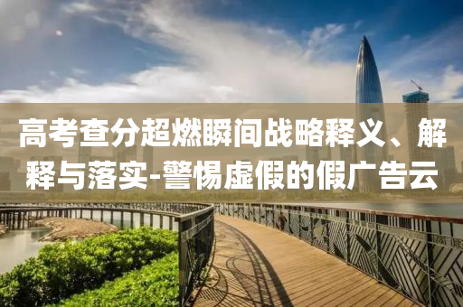 高考查分超燃瞬間戰(zhàn)略釋義、解釋與落實-警惕虛假的假廣告云