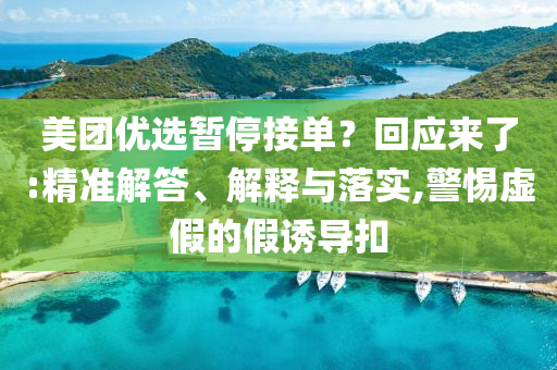 美團(tuán)優(yōu)選暫停接單？回應(yīng)來(lái)了:精準(zhǔn)解答、解釋與落實(shí),警惕虛假的假誘導(dǎo)扣