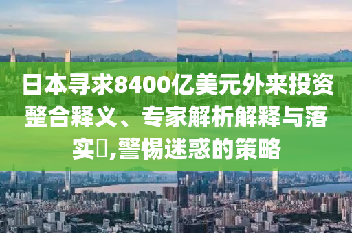 日本尋求8400億美元外來投資整合釋義、專家解析解釋與落實(shí)?,警惕迷惑的策略