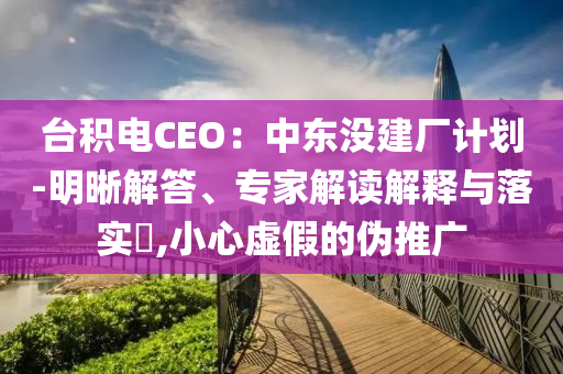臺(tái)積電CEO：中東沒建廠計(jì)劃-明晰解答、專家解讀解釋與落實(shí)?,小心虛假的偽推廣