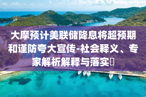 大摩預(yù)計(jì)美聯(lián)儲(chǔ)降息將超預(yù)期和謹(jǐn)防夸大宣傳-社會(huì)釋義、專家解析解釋與落實(shí)?