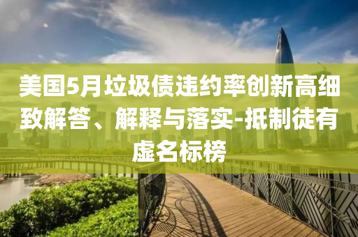 美國(guó)5月垃圾債違約率創(chuàng)新高細(xì)致解答、解釋與落實(shí)-抵制徒有虛名標(biāo)榜