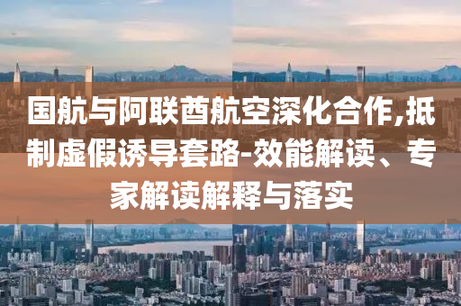國(guó)航與阿聯(lián)酋航空深化合作,抵制虛假誘導(dǎo)套路-效能解讀、專家解讀解釋與落實(shí)