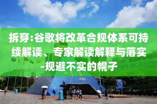 拆穿:谷歌將改革合規(guī)體系可持續(xù)解讀、專家解讀解釋與落實(shí)-規(guī)避不實(shí)的幌子