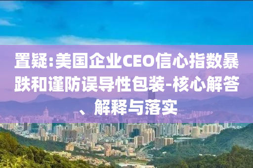 置疑:美國企業(yè)CEO信心指數(shù)暴跌和謹(jǐn)防誤導(dǎo)性包裝-核心解答、解釋與落實(shí)
