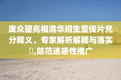 龐眾望亮相清華招生宣傳片充分釋義、專家解析解釋與落實(shí)?,防范迷惑性推廣