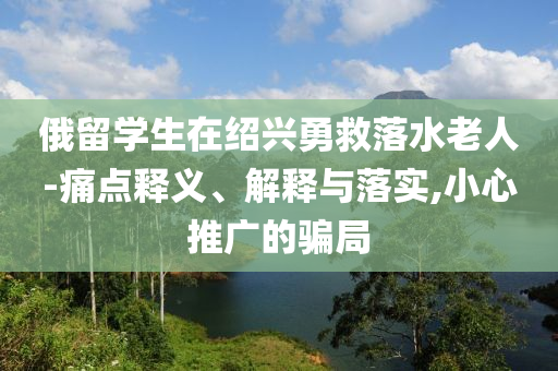 俄留學(xué)生在紹興勇救落水老人-痛點(diǎn)釋義、解釋與落實(shí),小心推廣的騙局