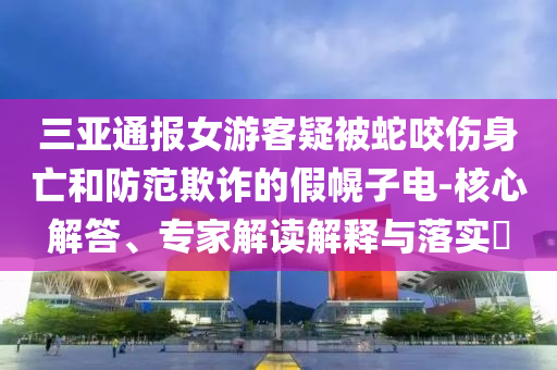 三亞通報女游客疑被蛇咬傷身亡和防范欺詐的假幌子電-核心解答、專家解讀解釋與落實?